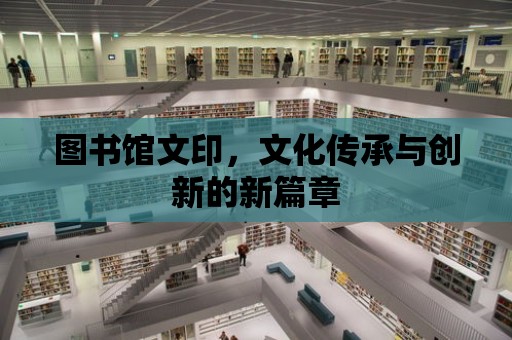 圖書館文印，文化傳承與創新的新篇章