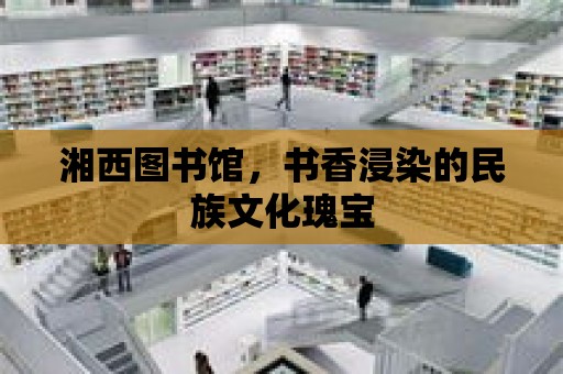 湘西圖書館，書香浸染的民族文化瑰寶