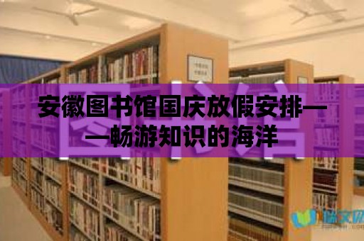 安徽圖書館國慶放假安排——暢游知識的海洋