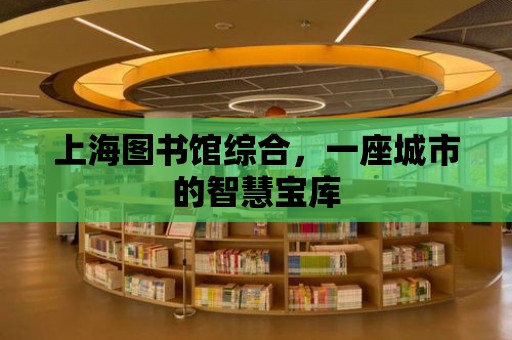 上海圖書館綜合，一座城市的智慧寶庫