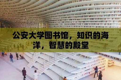 公安大學圖書館，知識的海洋，智慧的殿堂