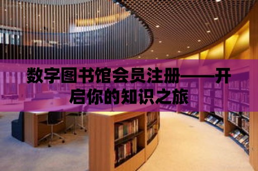 數(shù)字圖書館會員注冊——開啟你的知識之旅