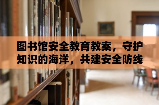 圖書館安全教育教案，守護知識的海洋，共建安全防線