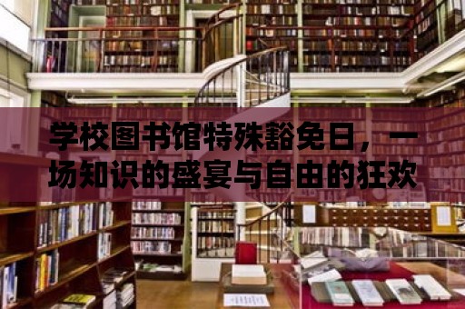 學(xué)校圖書館特殊豁免日，一場知識的盛宴與自由的狂歡