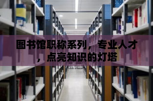 圖書館職稱系列，專業人才，點亮知識的燈塔