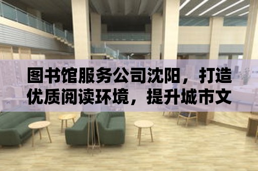 圖書館服務公司沈陽，打造優質閱讀環境，提升城市文化品位