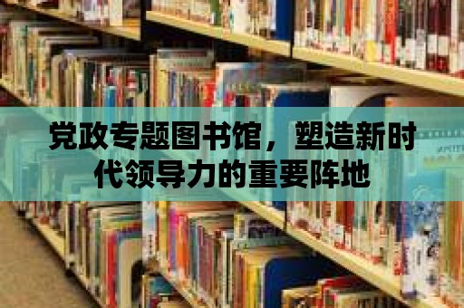 黨政專題圖書館，塑造新時代領導力的重要陣地