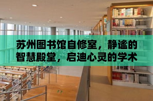 蘇州圖書館自修室，靜謐的智慧殿堂，啟迪心靈的學術圣地