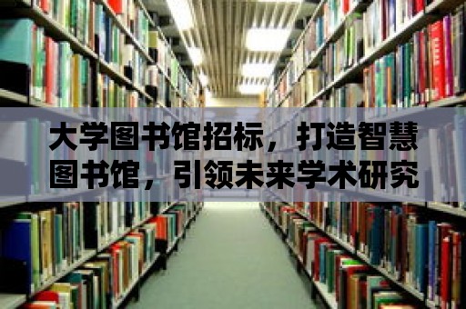 大學(xué)圖書館招標(biāo)，打造智慧圖書館，引領(lǐng)未來學(xué)術(shù)研究