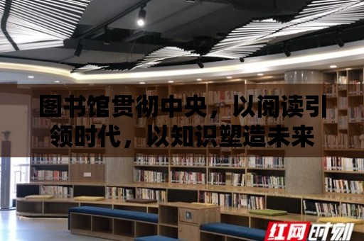 圖書館貫徹中央，以閱讀引領時代，以知識塑造未來