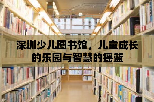 深圳少兒圖書館，兒童成長的樂園與智慧的搖籃