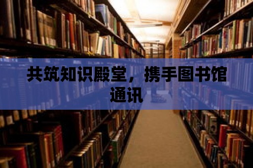 共筑知識殿堂，攜手圖書館通訊