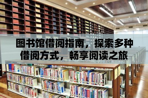 圖書館借閱指南，探索多種借閱方式，暢享閱讀之旅