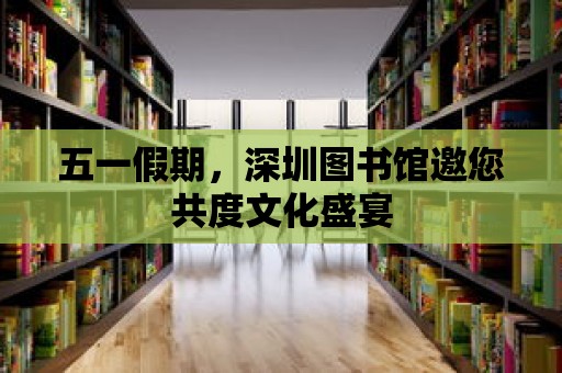 五一假期，深圳圖書館邀您共度文化盛宴