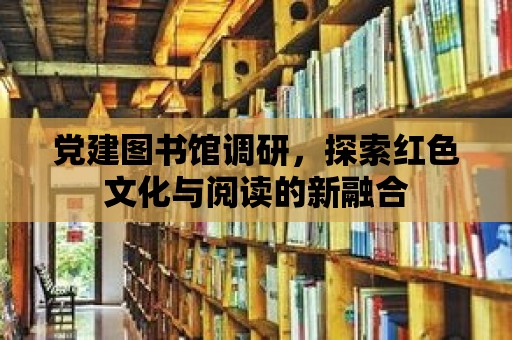 黨建圖書館調研，探索紅色文化與閱讀的新融合