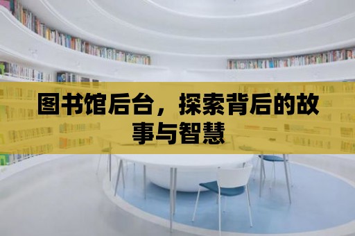 圖書館后臺，探索背后的故事與智慧