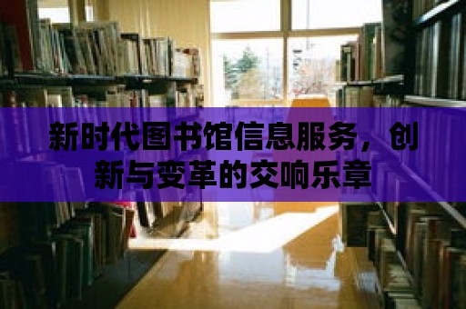 新時代圖書館信息服務，創新與變革的交響樂章