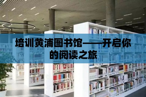 培訓黃浦圖書館——開啟你的閱讀之旅