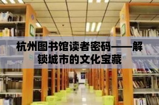 杭州圖書館讀者密碼——解鎖城市的文化寶藏