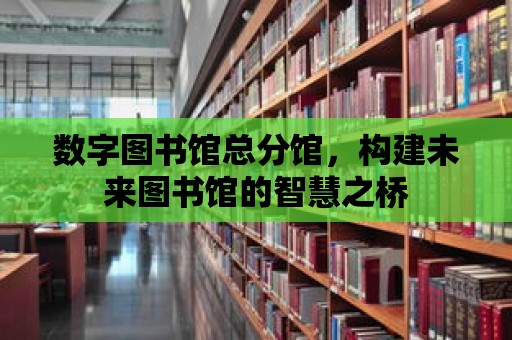 數字圖書館總分館，構建未來圖書館的智慧之橋