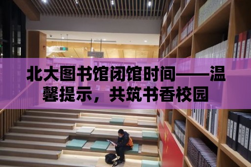 北大圖書館閉館時間——溫馨提示，共筑書香校園