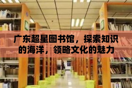 廣東超星圖書館，探索知識的海洋，領略文化的魅力