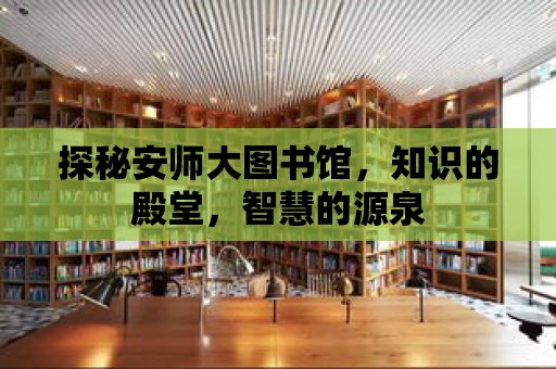 探秘安師大圖書館，知識的殿堂，智慧的源泉