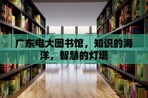 廣東電大圖書館，知識的海洋，智慧的燈塔