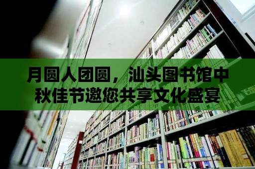 月圓人團圓，汕頭圖書館中秋佳節邀您共享文化盛宴