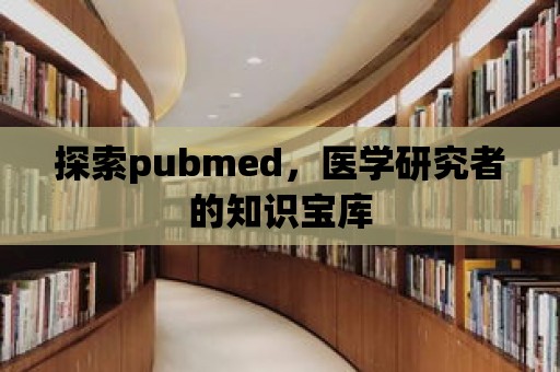 探索pubmed，醫(yī)學(xué)研究者的知識寶庫