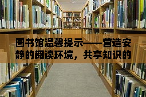 圖書館溫馨提示——營(yíng)造安靜的閱讀環(huán)境，共享知識(shí)的盛宴