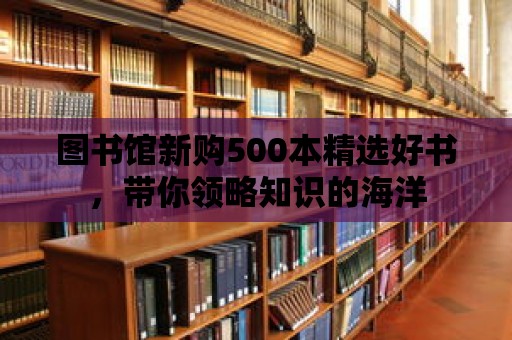 圖書(shū)館新購(gòu)500本精選好書(shū)，帶你領(lǐng)略知識(shí)的海洋