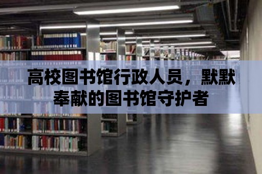 高校圖書館行政人員，默默奉獻(xiàn)的圖書館守護(hù)者