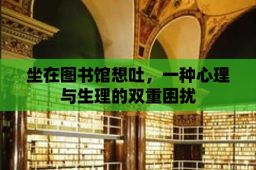 坐在圖書館想吐，一種心理與生理的雙重困擾