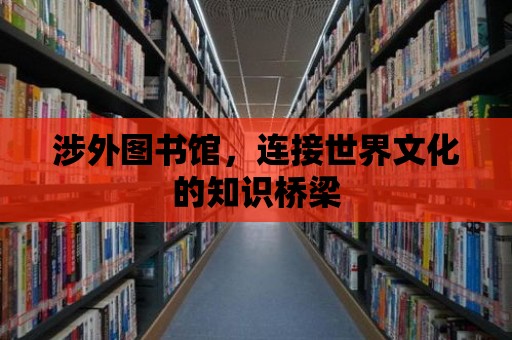 涉外圖書館，連接世界文化的知識(shí)橋梁