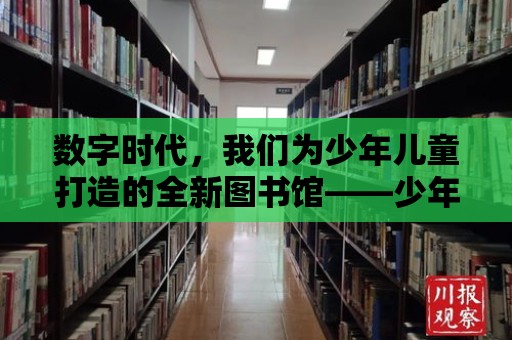 數字時代，我們為少年兒童打造的全新圖書館——少年兒童數字圖書館