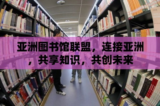 亞洲圖書館聯盟，連接亞洲，共享知識，共創未來