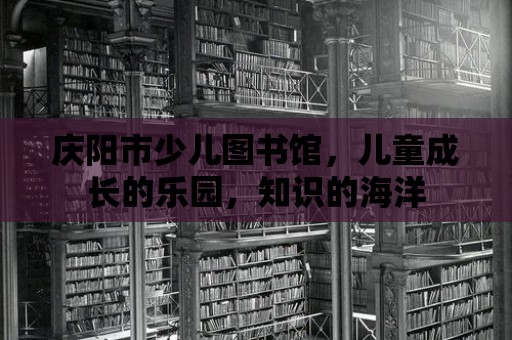 慶陽市少兒圖書館，兒童成長的樂園，知識的海洋