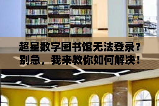 超星數(shù)字圖書館無(wú)法登錄？別急，我來(lái)教你如何解決！