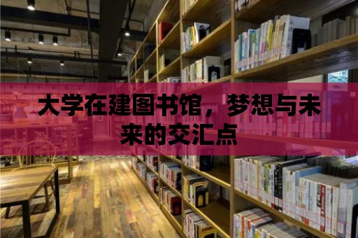 大學在建圖書館，夢想與未來的交匯點