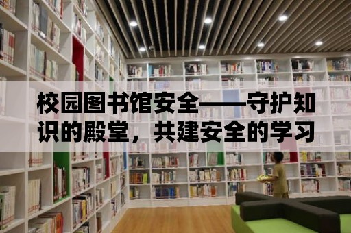 校園圖書館安全——守護(hù)知識(shí)的殿堂，共建安全的學(xué)習(xí)環(huán)境