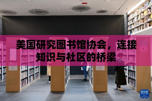 美國研究圖書館協會，連接知識與社區的橋梁