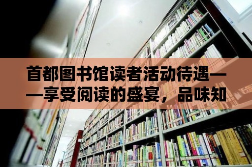 首都圖書館讀者活動待遇——享受閱讀的盛宴，品味知識的甘甜