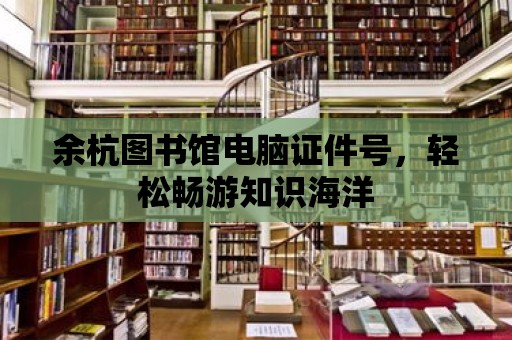 余杭圖書館電腦證件號，輕松暢游知識海洋