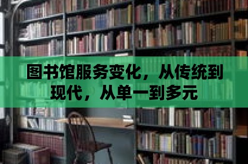 圖書館服務(wù)變化，從傳統(tǒng)到現(xiàn)代，從單一到多元