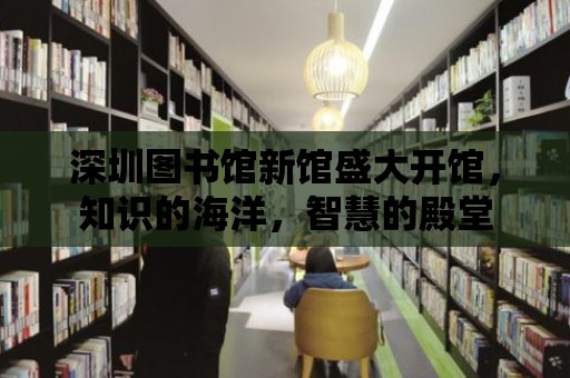 深圳圖書館新館盛大開館，知識的海洋，智慧的殿堂