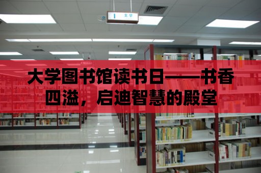 大學(xué)圖書館讀書日——書香四溢，啟迪智慧的殿堂