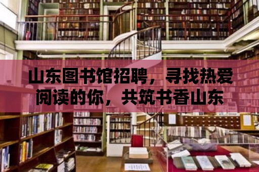 山東圖書館招聘，尋找熱愛閱讀的你，共筑書香山東