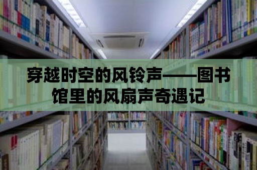 穿越時空的風(fēng)鈴聲——圖書館里的風(fēng)扇聲奇遇記