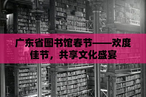 廣東省圖書館春節——歡度佳節，共享文化盛宴